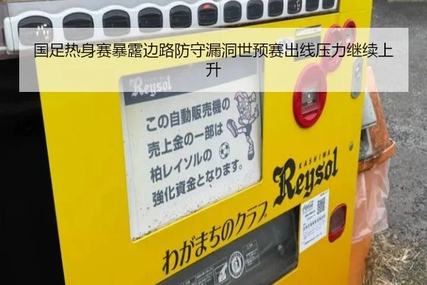 国足热身赛暴露边路防守漏洞世预赛出线压力继续上升