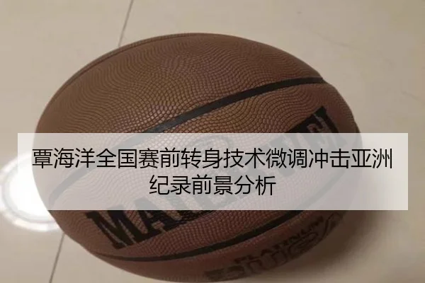 覃海洋全国赛前转身技术微调冲击亚洲纪录前景分析
